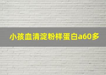 小孩血清淀粉样蛋白a60多