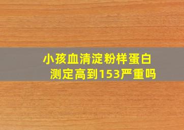 小孩血清淀粉样蛋白测定高到153严重吗