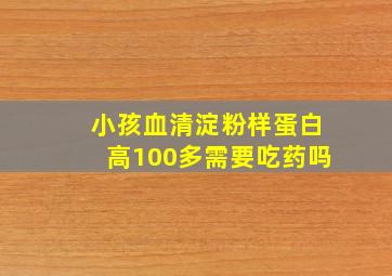 小孩血清淀粉样蛋白高100多需要吃药吗