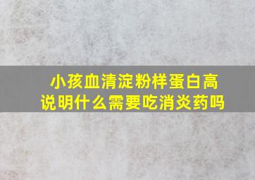 小孩血清淀粉样蛋白高说明什么需要吃消炎药吗