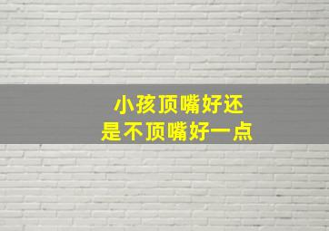 小孩顶嘴好还是不顶嘴好一点