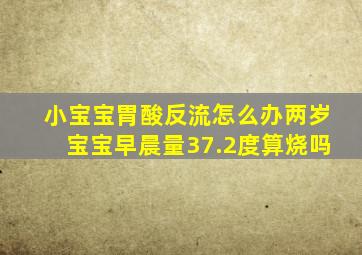 小宝宝胃酸反流怎么办两岁宝宝早晨量37.2度算烧吗