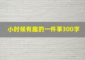 小时候有趣的一件事300字