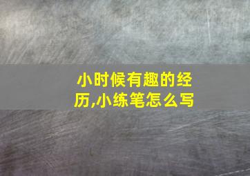 小时候有趣的经历,小练笔怎么写