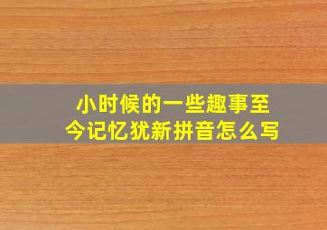 小时候的一些趣事至今记忆犹新拼音怎么写