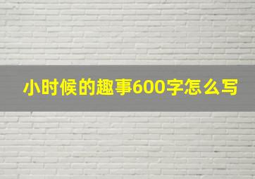 小时候的趣事600字怎么写