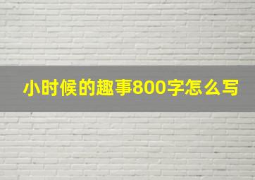 小时候的趣事800字怎么写