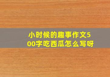 小时候的趣事作文500字吃西瓜怎么写呀