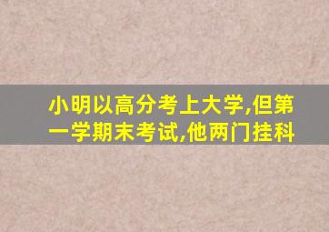 小明以高分考上大学,但第一学期末考试,他两门挂科