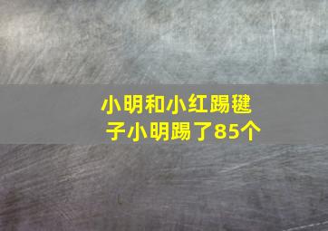 小明和小红踢毽子小明踢了85个