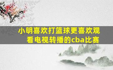 小明喜欢打篮球更喜欢观看电视转播的cba比赛