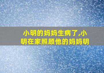 小明的妈妈生病了,小明在家照顾他的妈妈明