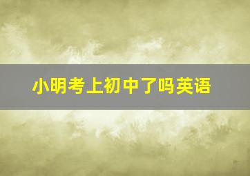 小明考上初中了吗英语