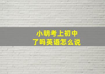 小明考上初中了吗英语怎么说