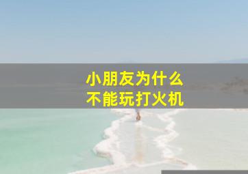 小朋友为什么不能玩打火机