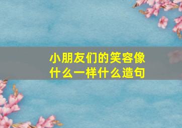 小朋友们的笑容像什么一样什么造句