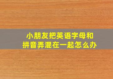 小朋友把英语字母和拼音弄混在一起怎么办