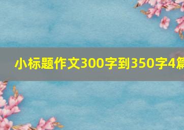 小标题作文300字到350字4篇