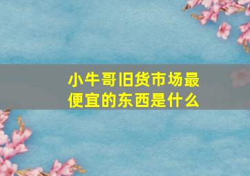 小牛哥旧货市场最便宜的东西是什么