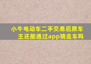 小牛电动车二手交易后原车主还能通过app骑走车吗