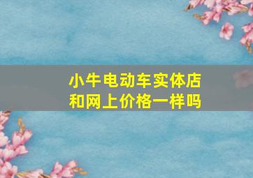 小牛电动车实体店和网上价格一样吗