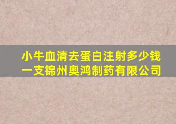 小牛血清去蛋白注射多少钱一支锦州奥鸿制药有限公司