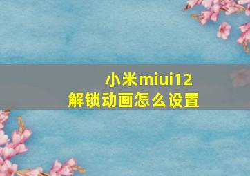 小米miui12解锁动画怎么设置