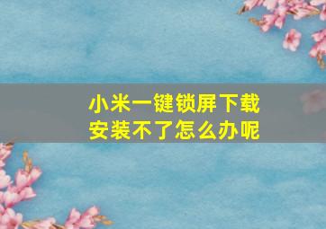 小米一键锁屏下载安装不了怎么办呢