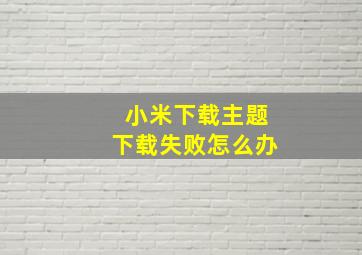 小米下载主题下载失败怎么办