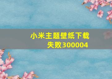 小米主题壁纸下载失败300004