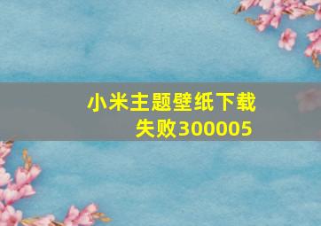 小米主题壁纸下载失败300005