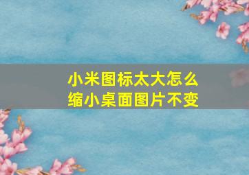 小米图标太大怎么缩小桌面图片不变