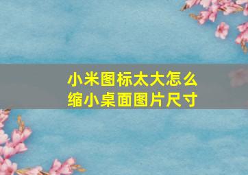 小米图标太大怎么缩小桌面图片尺寸