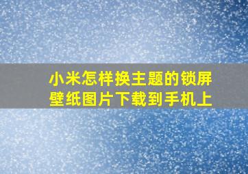 小米怎样换主题的锁屏壁纸图片下载到手机上