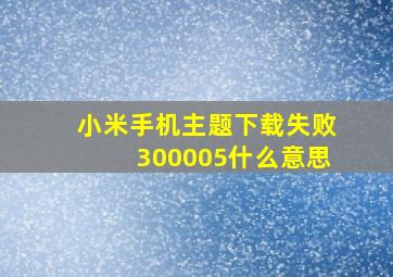 小米手机主题下载失败300005什么意思