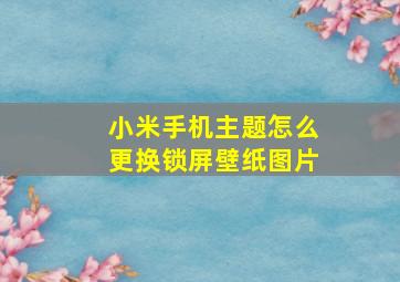 小米手机主题怎么更换锁屏壁纸图片