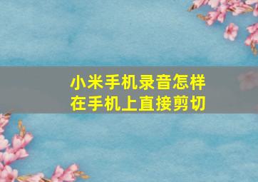 小米手机录音怎样在手机上直接剪切