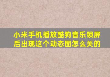 小米手机播放酷狗音乐锁屏后出现这个动态图怎么关的