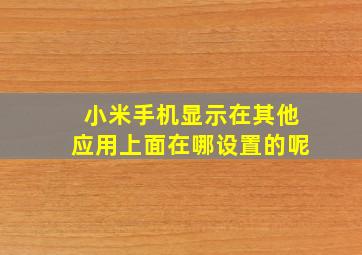 小米手机显示在其他应用上面在哪设置的呢