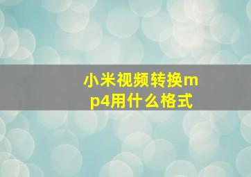 小米视频转换mp4用什么格式