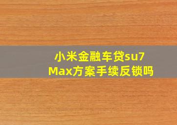 小米金融车贷su7Max方案手续反锁吗