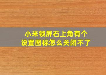 小米锁屏右上角有个设置图标怎么关闭不了