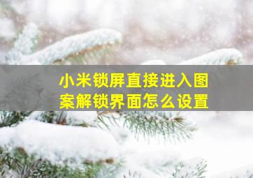 小米锁屏直接进入图案解锁界面怎么设置