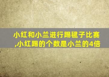 小红和小兰进行踢毽子比赛,小红踢的个数是小兰的4倍