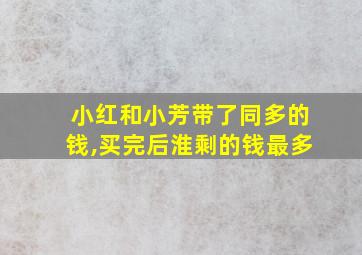 小红和小芳带了同多的钱,买完后淮剩的钱最多