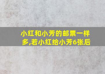 小红和小芳的邮票一样多,若小红给小芳6张后