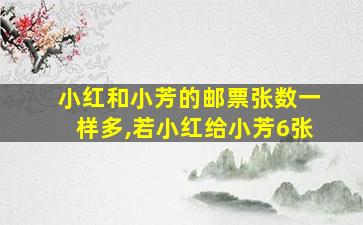 小红和小芳的邮票张数一样多,若小红给小芳6张