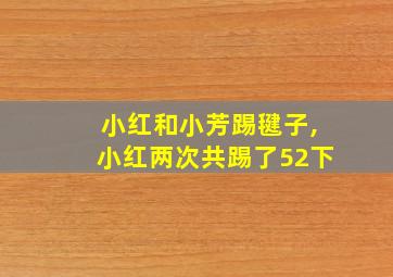 小红和小芳踢毽子,小红两次共踢了52下