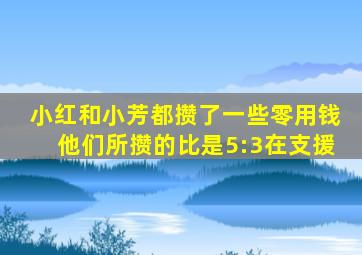 小红和小芳都攒了一些零用钱他们所攒的比是5:3在支援