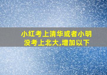 小红考上清华或者小明没考上北大,增加以下